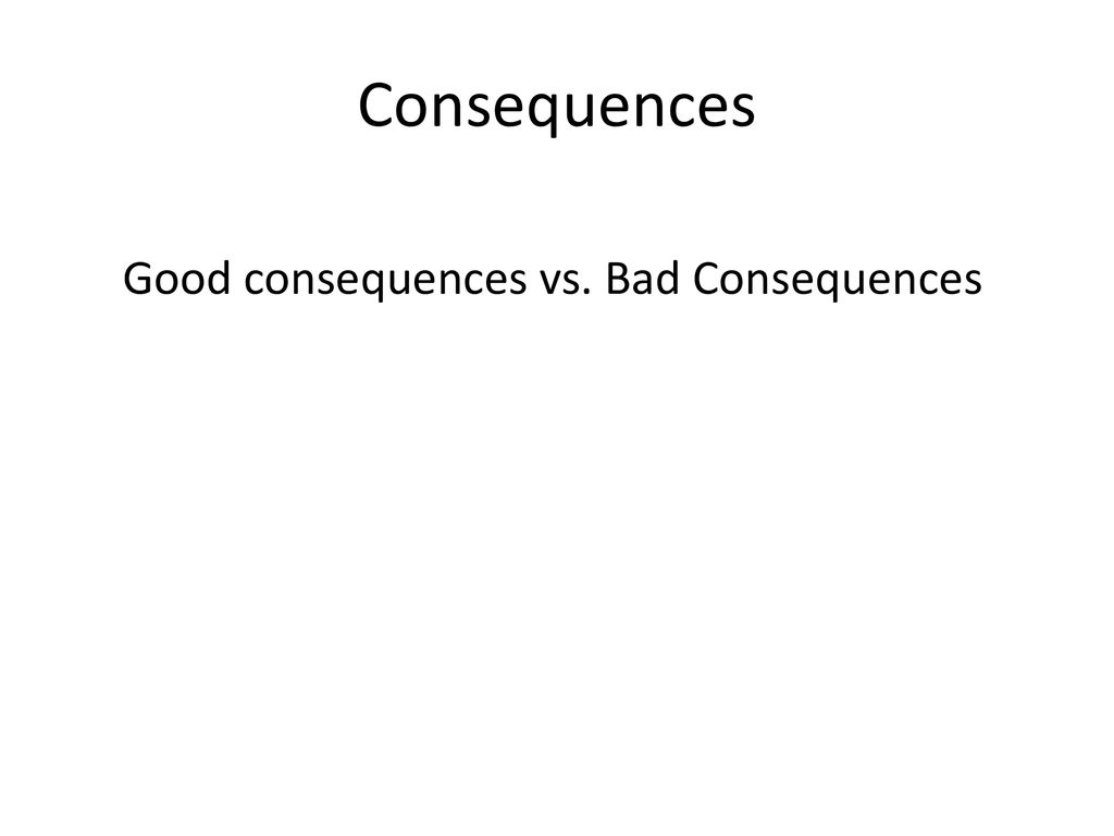 Consequences Good consequences vs. Bad Consequences