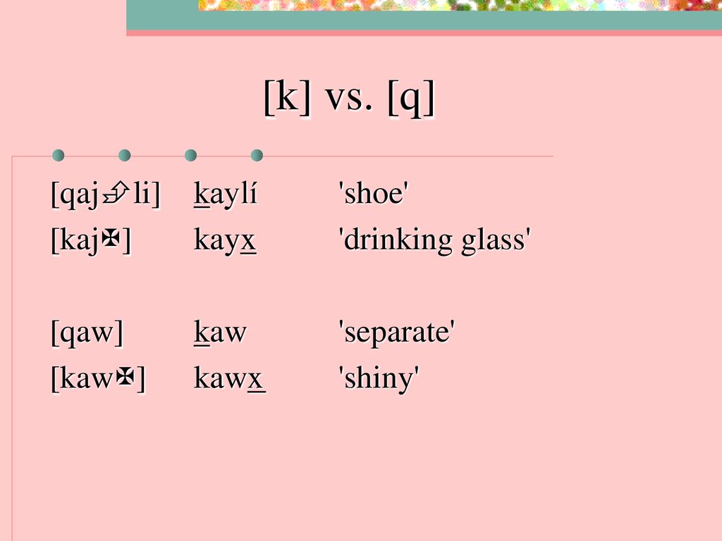 [k] vs. [q] [qajli] kaylí shoe [kajX] kayx drinking glass