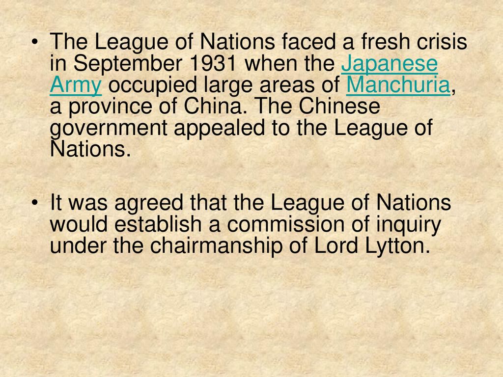 The League of Nations faced a fresh crisis in September 1931 when the Japanese Army occupied large areas of Manchuria, a province of China. The Chinese government appealed to the League of Nations.