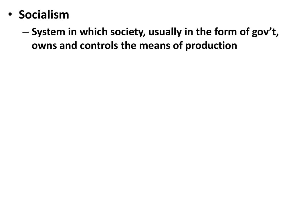 Socialism System in which society, usually in the form of gov’t, owns and controls the means of production.