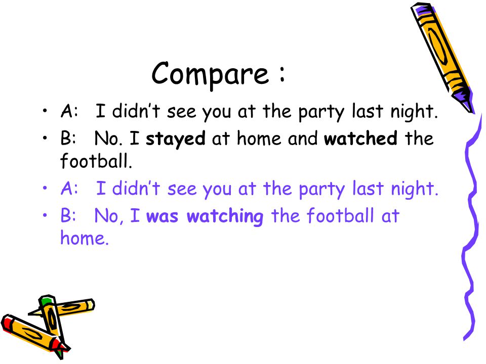 Compare : A: I didn’t see you at the party last night.