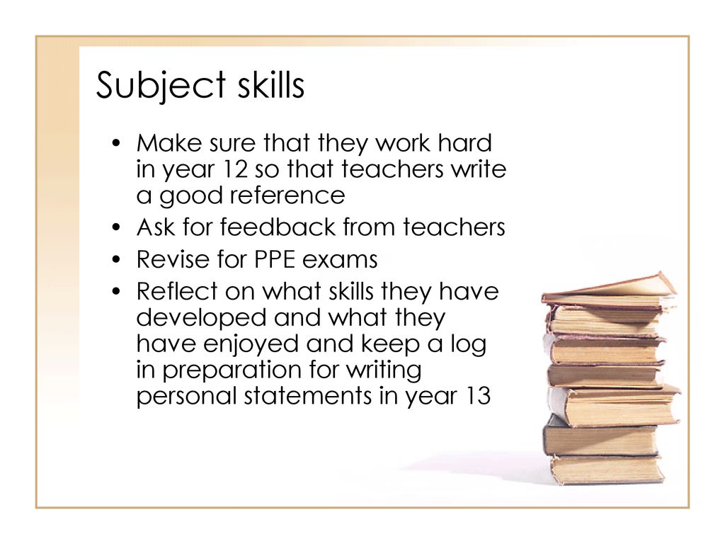 Subject skills Make sure that they work hard in year 12 so that teachers write a good reference. Ask for feedback from teachers.