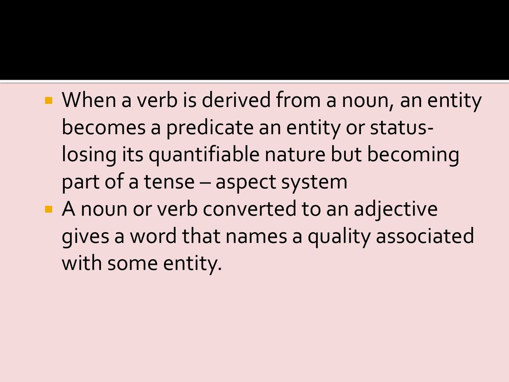 When a verb is derived from a noun, an entity becomes a predicate an entity or status-losing its quantifiable nature but becoming part of a tense – aspect system