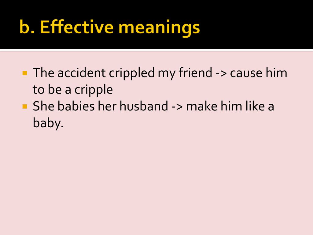 b. Effective meanings The accident crippled my friend -> cause him to be a cripple.