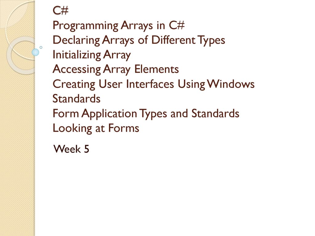 C# Programming Arrays in C# Declaring Arrays of Different Types Initializing Array Accessing Array Elements Creating User Interfaces Using Windows Standards Form Application Types and Standards Looking at Forms