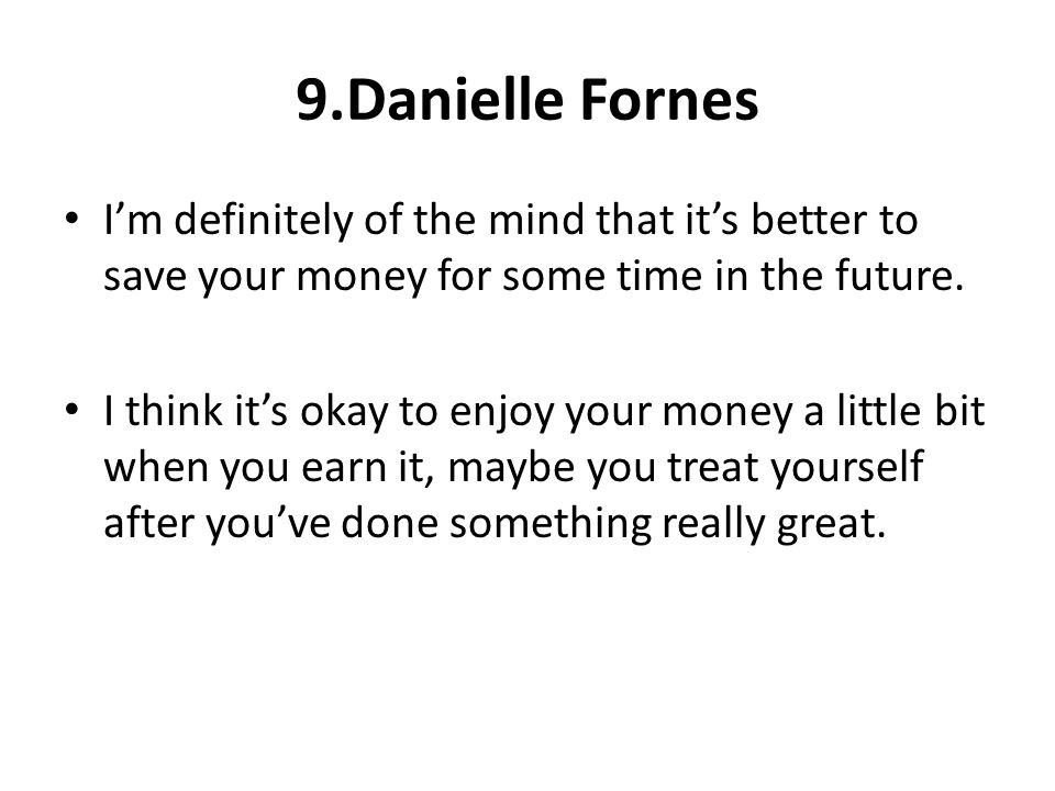 9.Danielle Fornes I’m definitely of the mind that it’s better to save your money for some time in the future.