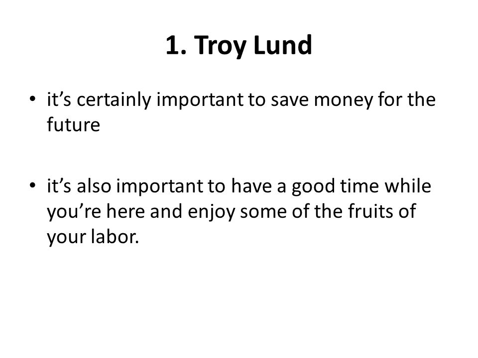 1. Troy Lund it’s certainly important to save money for the future
