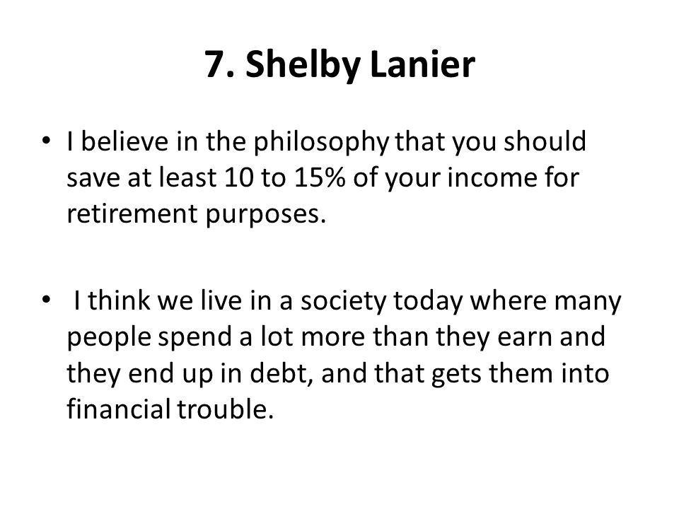 7. Shelby Lanier I believe in the philosophy that you should save at least 10 to 15% of your income for retirement purposes.