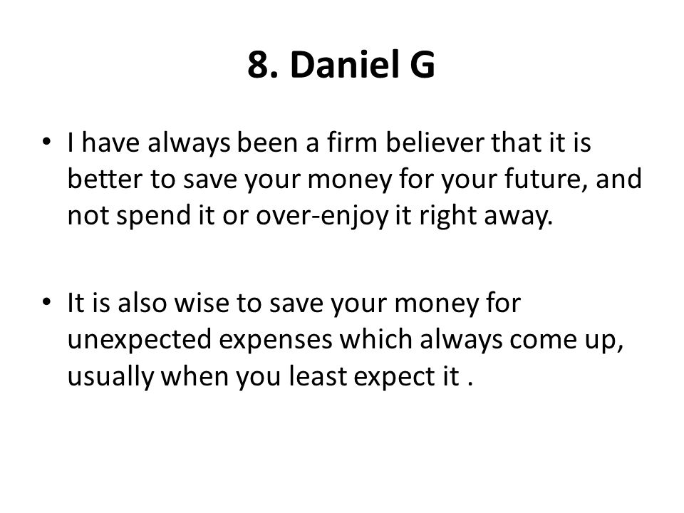 8. Daniel G I have always been a firm believer that it is better to save your money for your future, and not spend it or over-enjoy it right away.