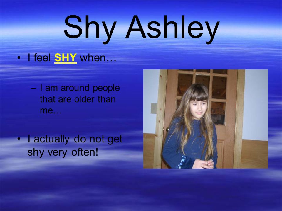 Shy Ashley I feel SHY when… I actually do not get shy very often!