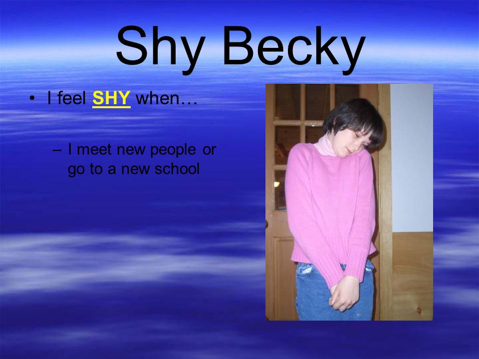 Shy Becky I feel SHY when… I meet new people or go to a new school