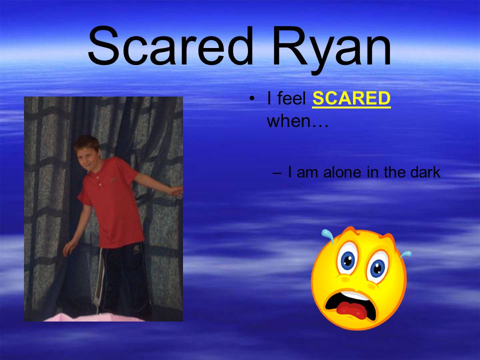 Scared Ryan I feel SCARED when… I am alone in the dark