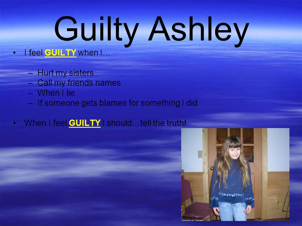Guilty Ashley I feel GUILTY when I… Hurt my sisters