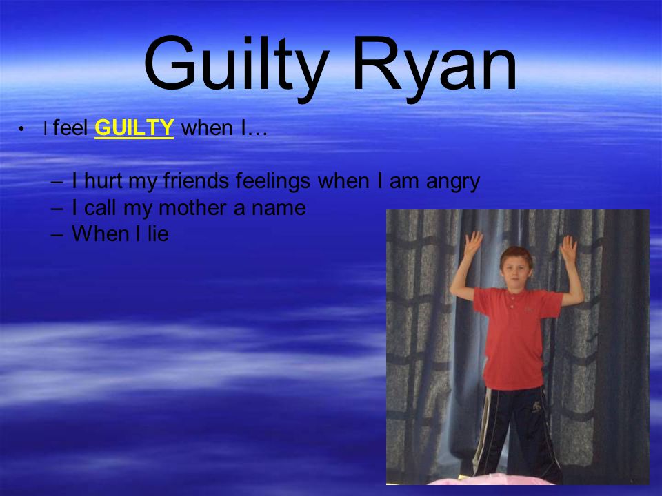Guilty Ryan I hurt my friends feelings when I am angry