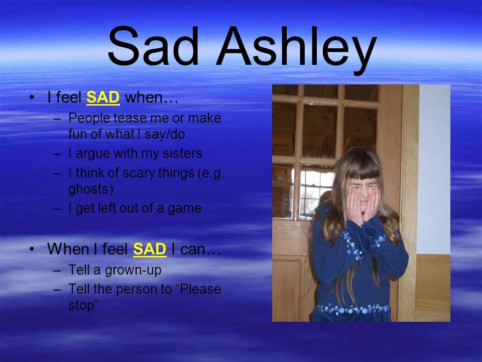 Sad Ashley I feel SAD when… When I feel SAD I can…