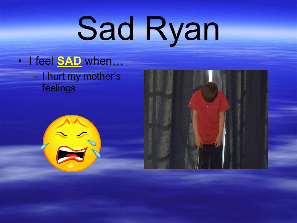 Sad Ryan I feel SAD when… I hurt my mother’s feelings
