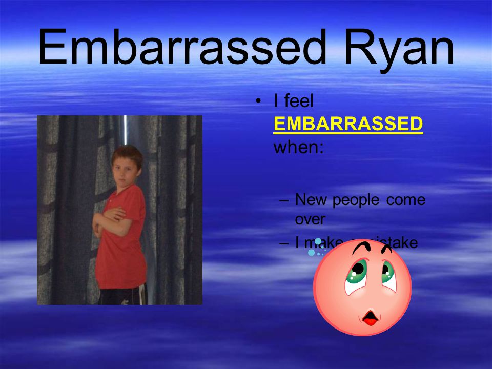 Embarrassed Ryan I feel EMBARRASSED when: New people come over