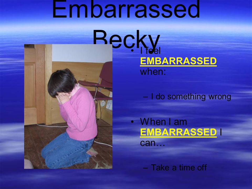 Embarrassed Becky I feel EMBARRASSED when:
