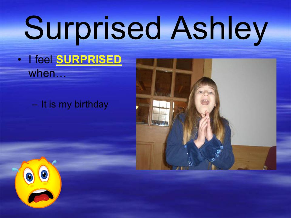 Surprised Ashley I feel SURPRISED when… It is my birthday