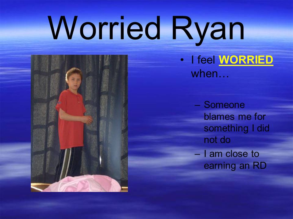 Worried Ryan I feel WORRIED when…