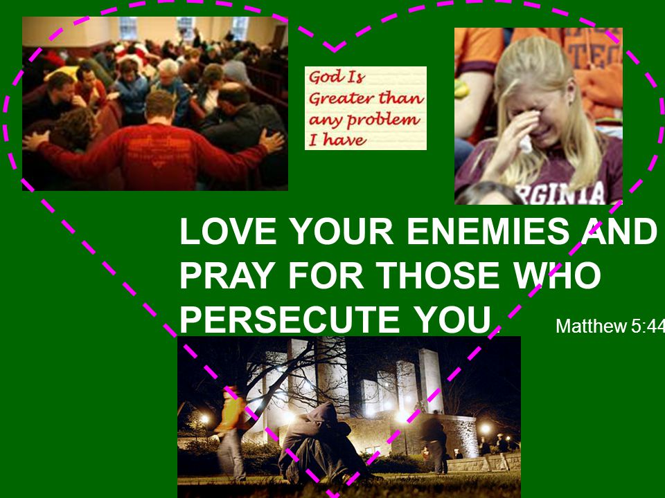 LOVE YOUR ENEMIES AND PRAY FOR THOSE WHO PERSECUTE YOU. Matthew 5:44