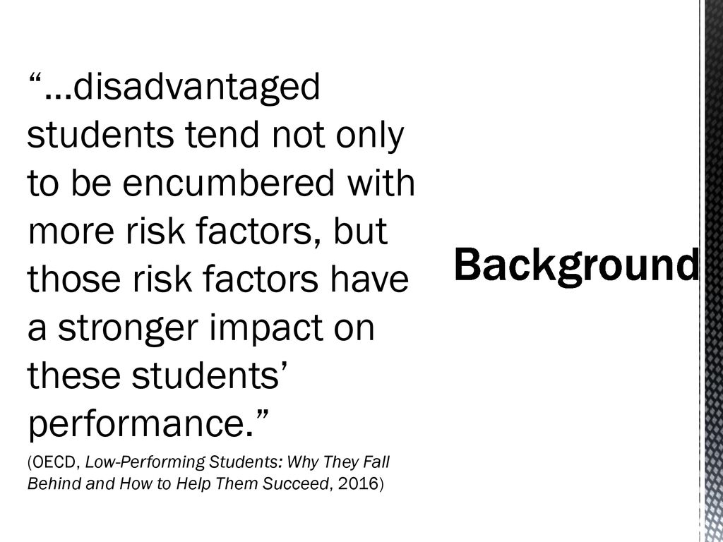 …disadvantaged students tend not only to be encumbered with more risk factors, but those risk factors have a stronger impact on these students’ performance. (OECD, Low-Performing Students: Why They Fall Behind and How to Help Them Succeed, 2016)