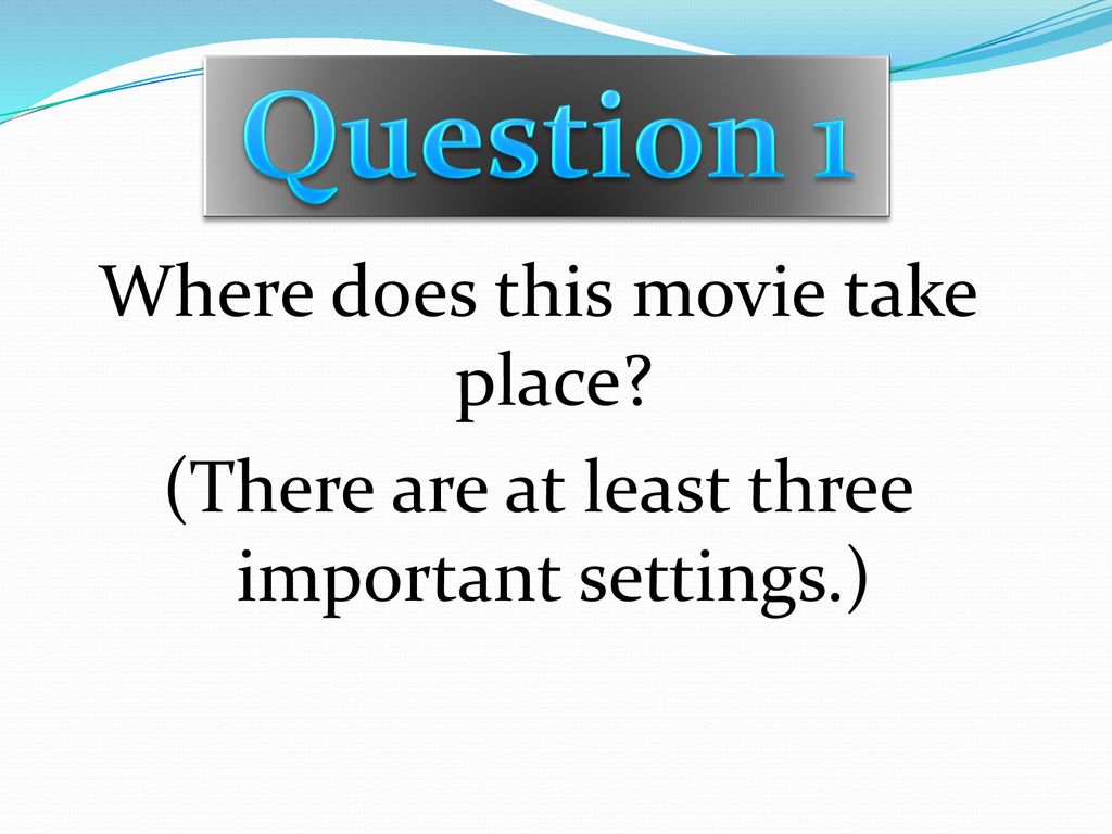 Question 1 Where does this movie take place (There are at least three important settings.)