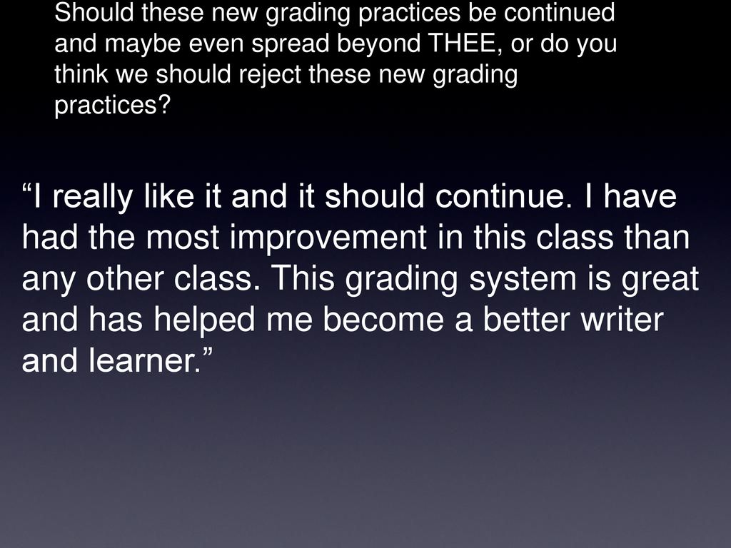 Should these new grading practices be continued and maybe even spread beyond THEE, or do you think we should reject these new grading practices