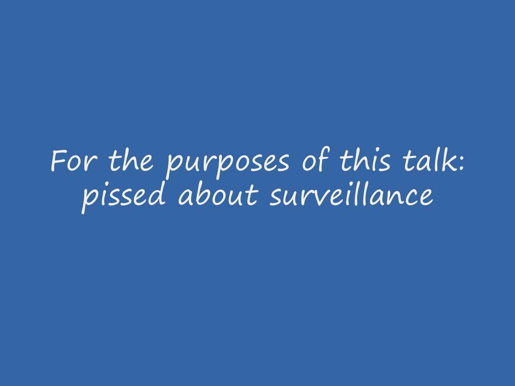 For the purposes of this talk: pissed about surveillance