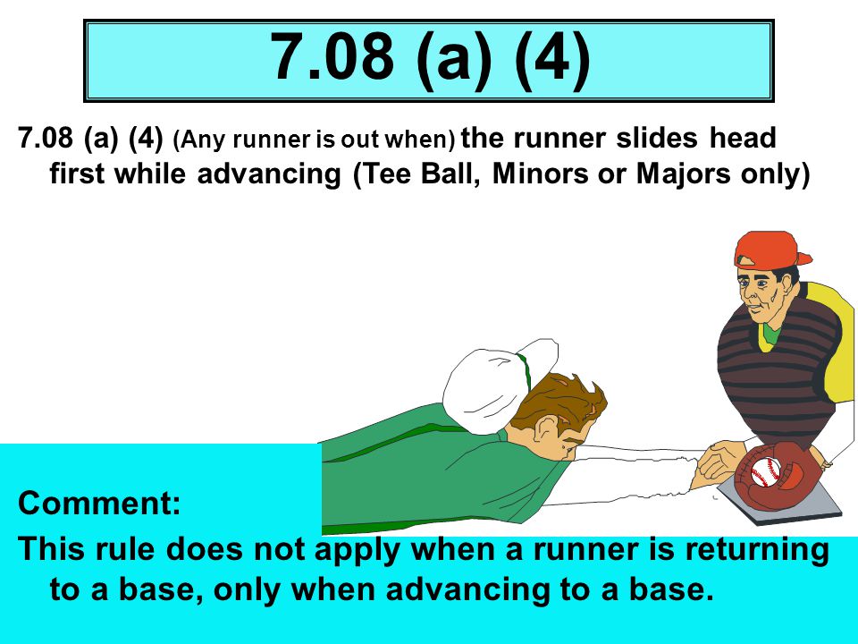 7.08 (a) (4) 7.08 (a) (4) (Any runner is out when) the runner slides head first while advancing (Tee Ball, Minors or Majors only)
