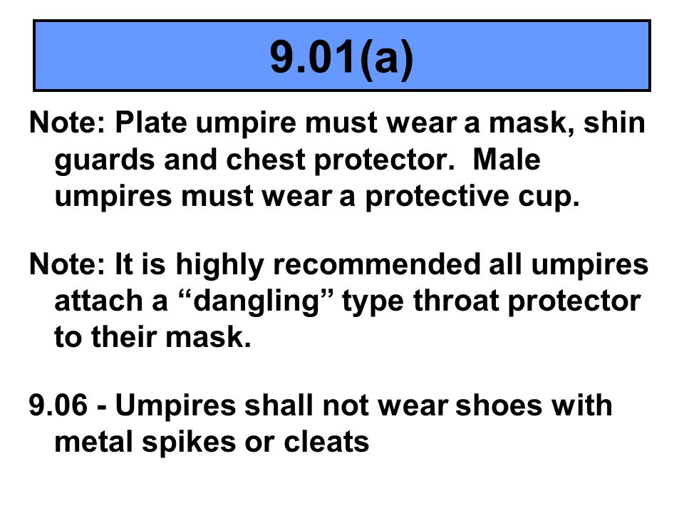 9.01(a) Note: Plate umpire must wear a mask, shin guards and chest protector. Male umpires must wear a protective cup.