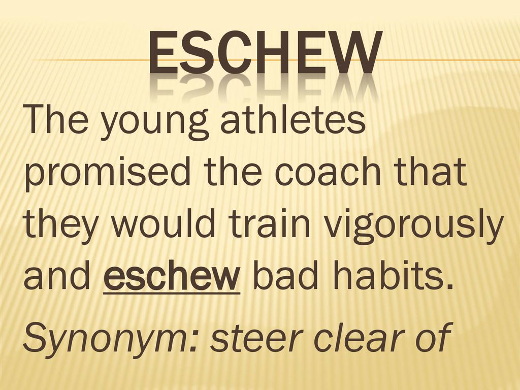 eschew The young athletes promised the coach that they would train vigorously and eschew bad habits.