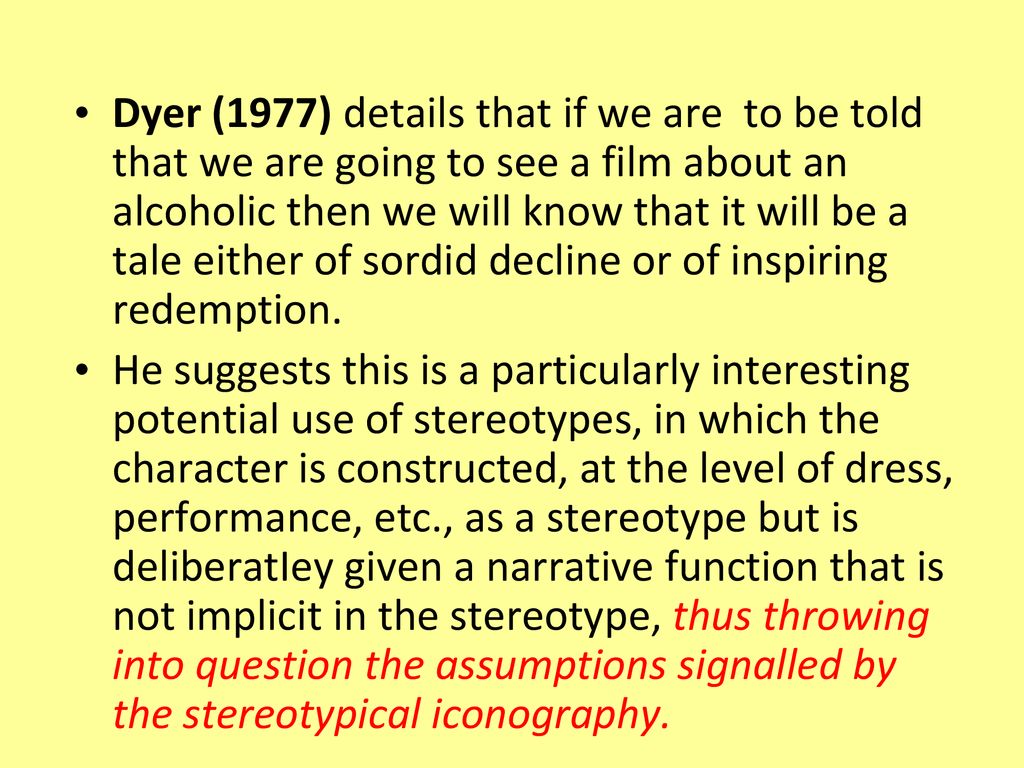 Dyer (1977) details that if we are to be told that we are going to see a film about an alcoholic then we will know that it will be a tale either of sordid decline or of inspiring redemption.