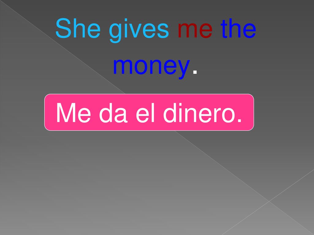 She gives me the money. Me da el dinero.