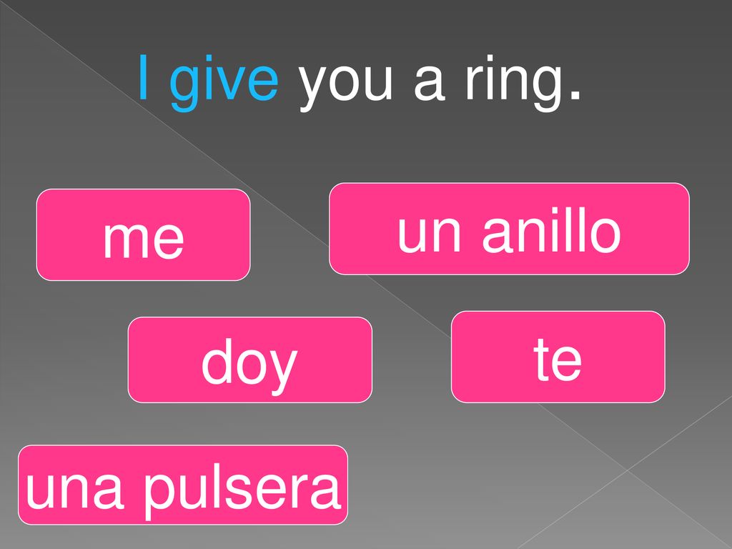 I give you a ring. un anillo me te doy una pulsera