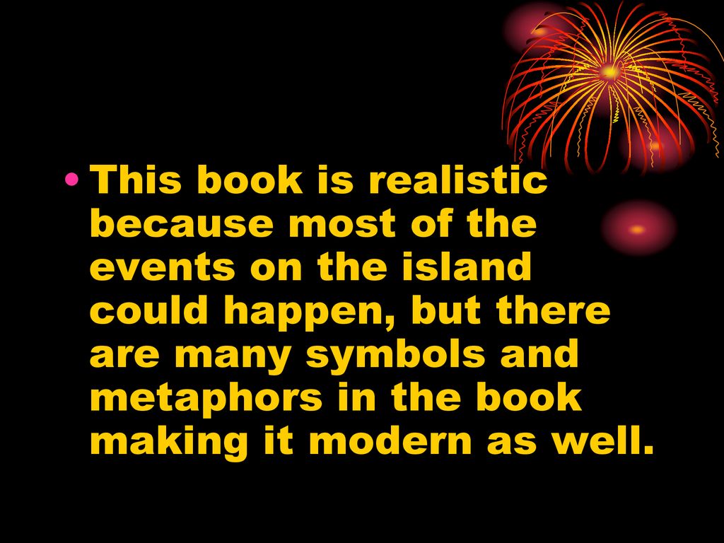 This book is realistic because most of the events on the island could happen, but there are many symbols and metaphors in the book making it modern as well.