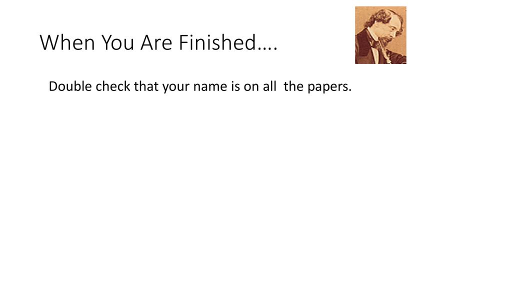 When You Are Finished…. Double check that your name is on all the papers.