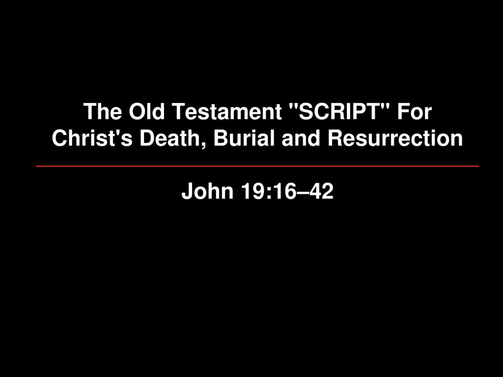 The Old Testament SCRIPT For Christ s Death, Burial and Resurrection John 19:16–42