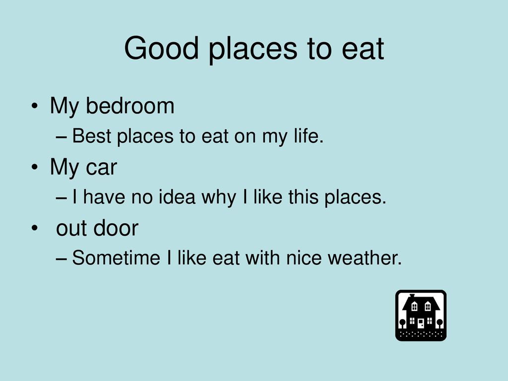Good places to eat My bedroom My car out door