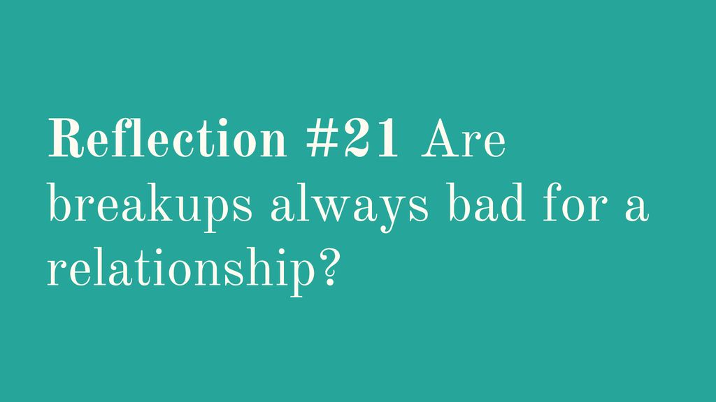 Reflection #21 Are breakups always bad for a relationship