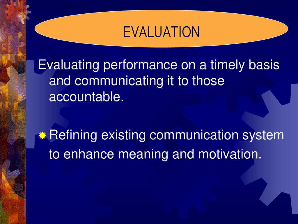 EVALUATION Evaluating performance on a timely basis and communicating it to those accountable. Refining existing communication system.