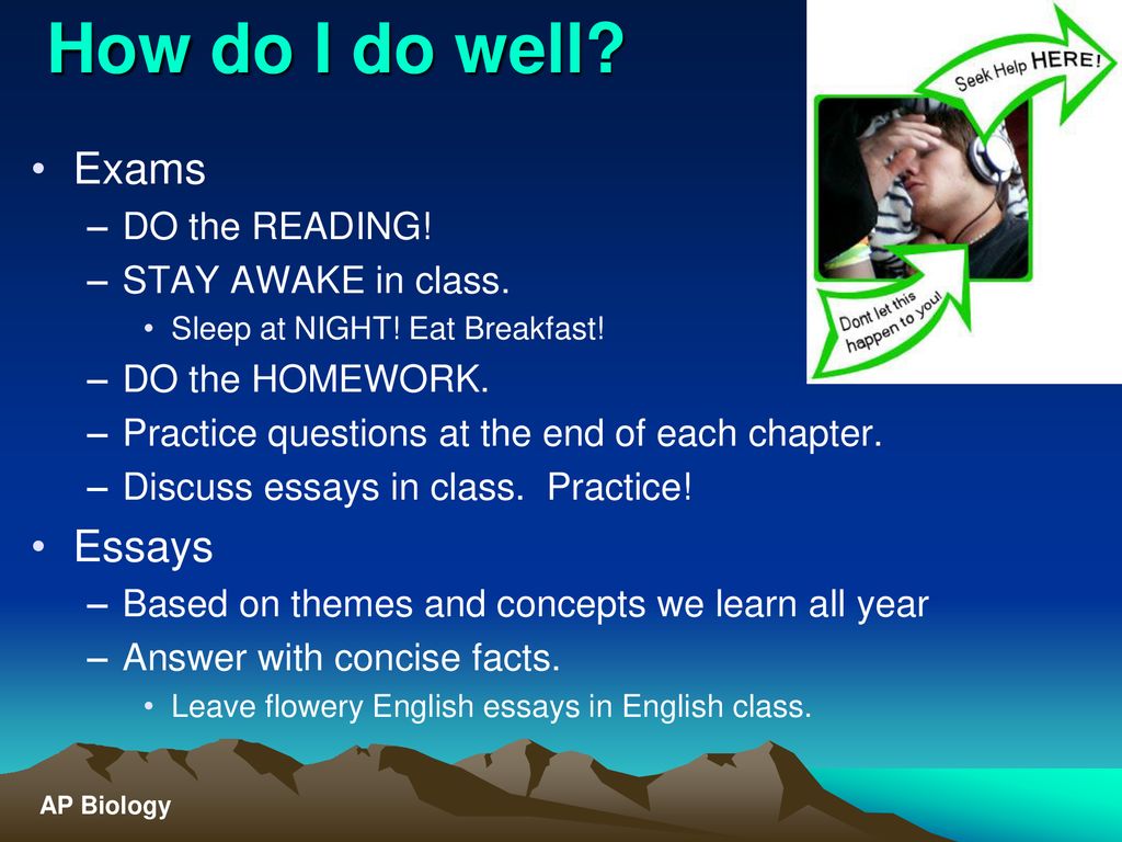 How do I do well Exams Essays DO the READING! STAY AWAKE in class.