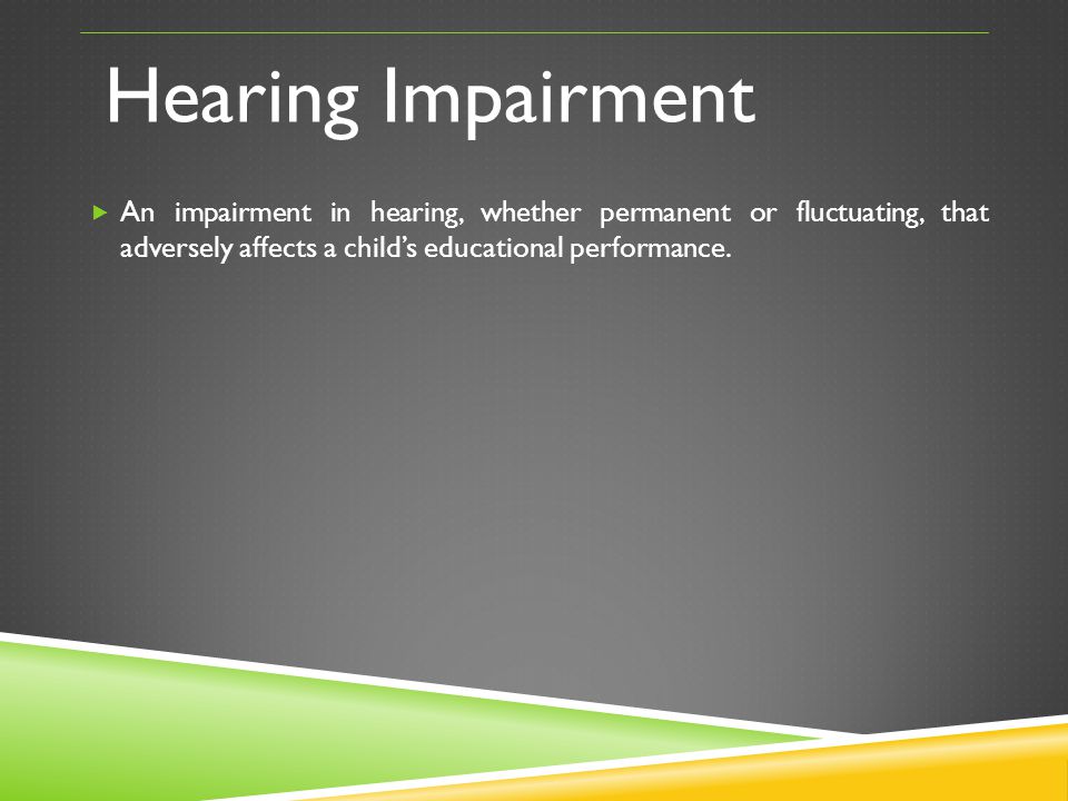 Hearing Impairment An impairment in hearing, whether permanent or fluctuating, that adversely affects a child’s educational performance.