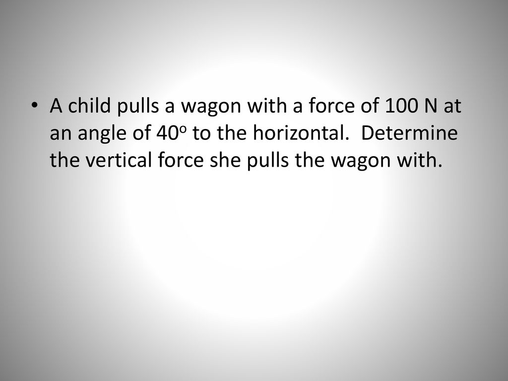 A child pulls a wagon with a force of 100 N at an angle of 40o to the horizontal.