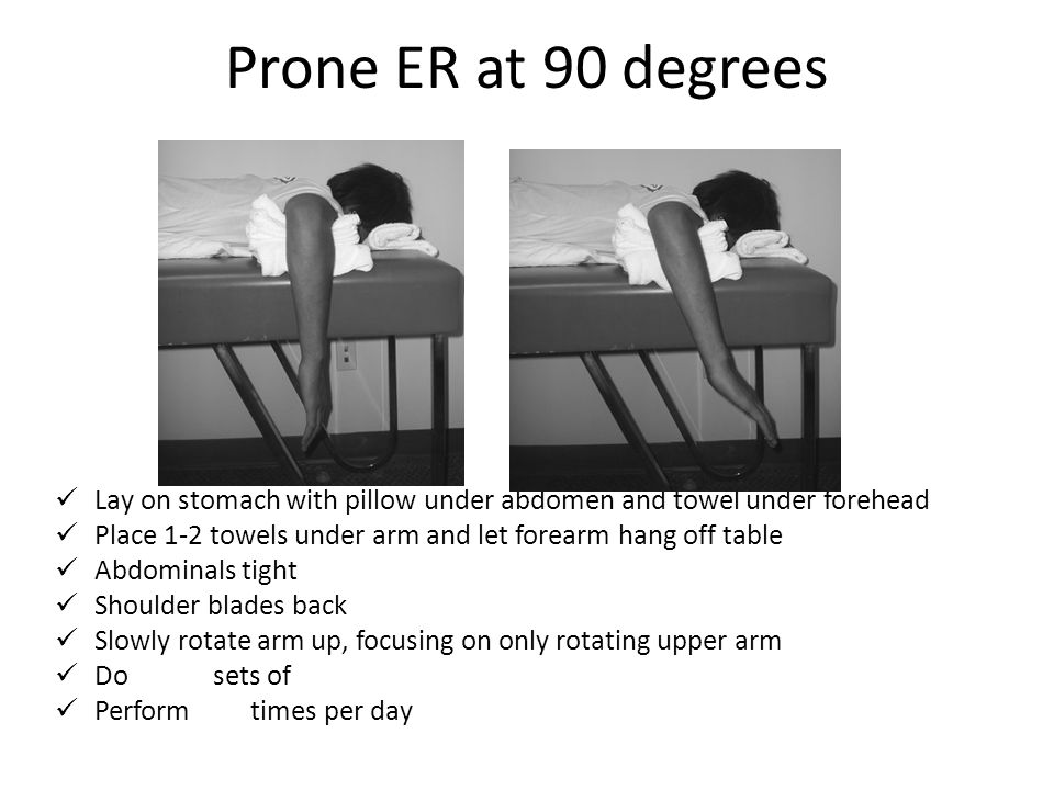 Prone ER at 90 degrees Lay on stomach with pillow under abdomen and towel under forehead. Place 1-2 towels under arm and let forearm hang off table.