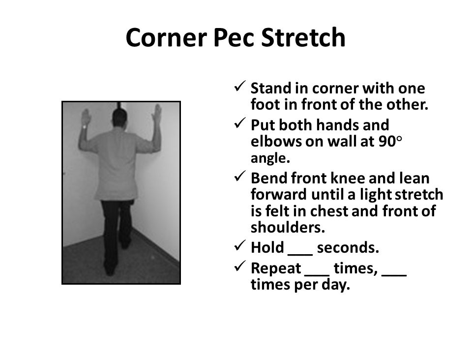 Corner Pec Stretch Stand in corner with one foot in front of the other. Put both hands and elbows on wall at 90° angle.