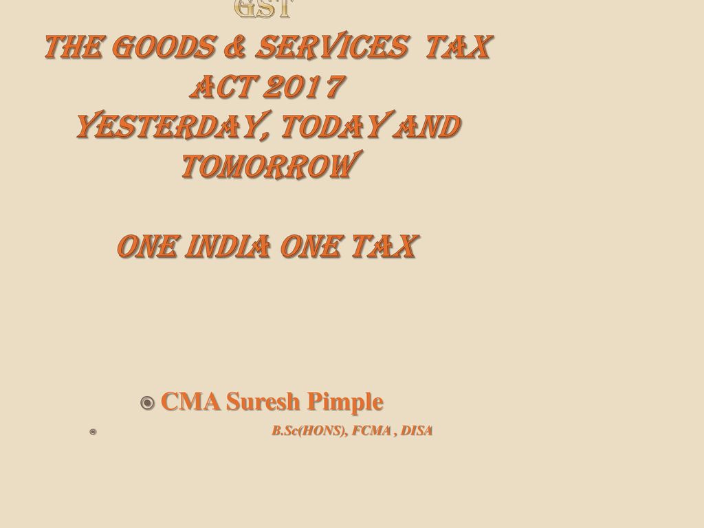 Gst The Goods Services Tax Act 2017 Yesterday Today And Tomorrow One India One Tax Cma Suresh Pimple B Sc Hons Fcma Disa Ppt Download