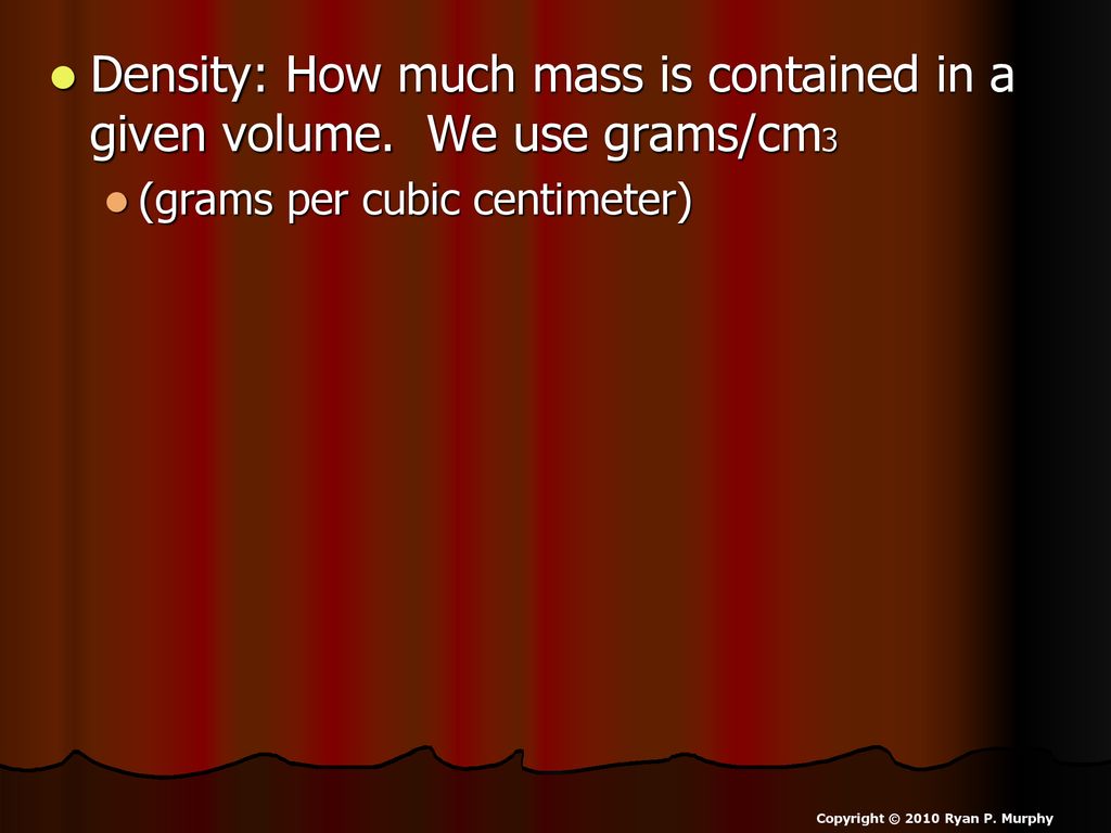 Density: How much mass is contained in a given volume. We use grams/cm3