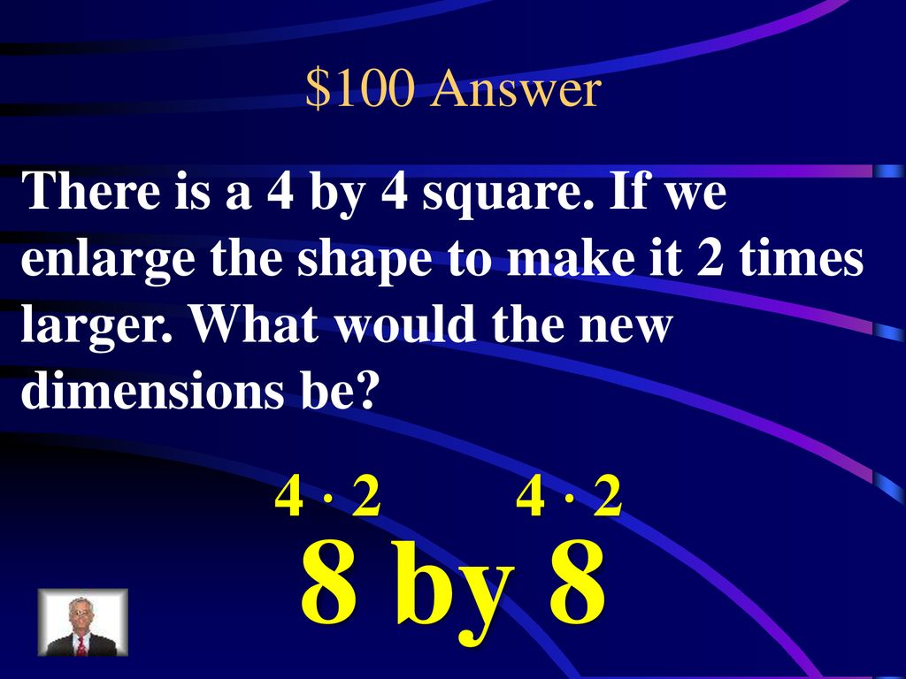 $100 Answer There is a 4 by 4 square. If we enlarge the shape to make it 2 times larger. What would the new dimensions be