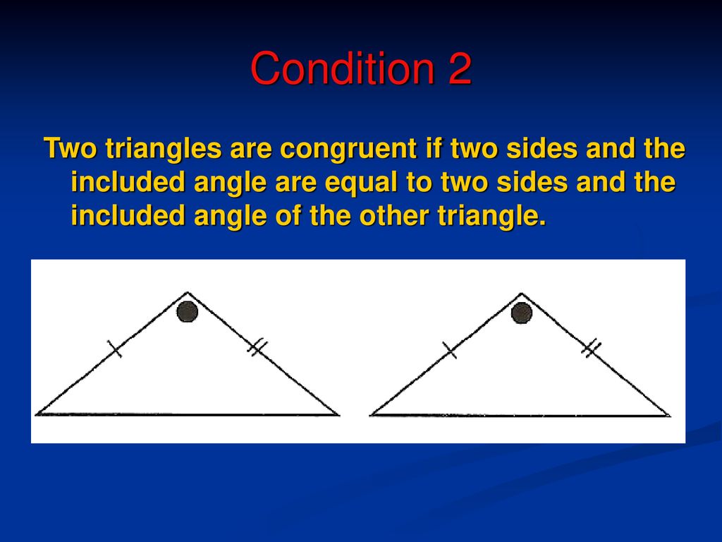 Condition 2 Two triangles are congruent if two sides and the included angle are equal to two sides and the included angle of the other triangle.